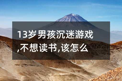 13歲男孩沉迷游戲,不想讀書,該怎么辦
