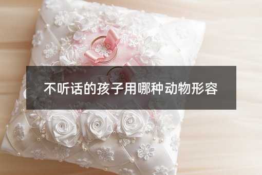 不聽話的孩子用哪種動物形容