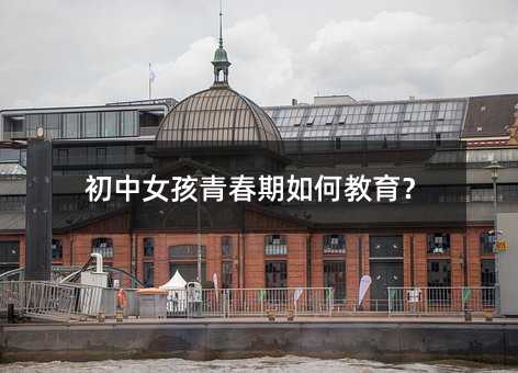 初中女孩青春期如何教育?
