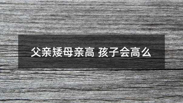 父親矮母親高 孩子會高么