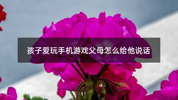 孩子愛玩手機游戲父母怎么給他說話