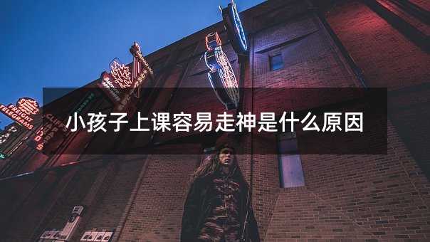 小孩子上課容易走神是什么原因