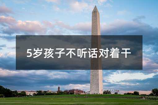 5歲孩子不聽話對著干