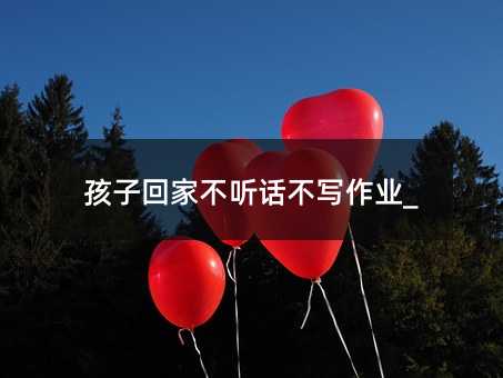 孩子回家不聽話不寫作業(yè)_