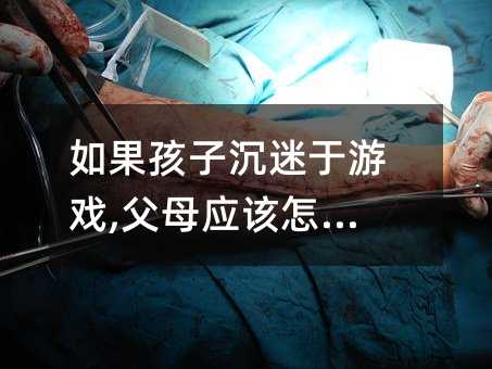 如果孩子沉迷于游戲,父母應(yīng)該怎么做