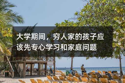 大學期間,窮人家的孩子應該先專心學習和家庭問題