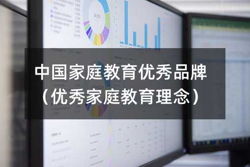 中國家庭教育優(yōu)秀品牌(優(yōu)秀家庭教育理念)