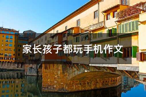 家長孩子都玩手機作文