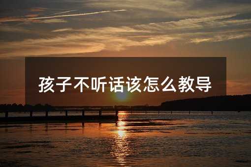 孩子不聽話該怎么教導