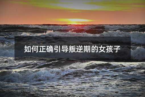 如何正確引導(dǎo)叛逆期的女孩子