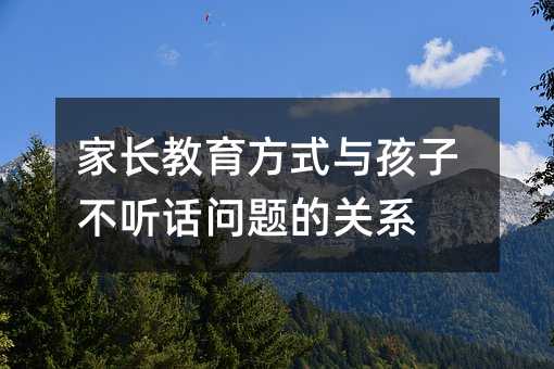 家長教育方式與孩子不聽話問題的關系