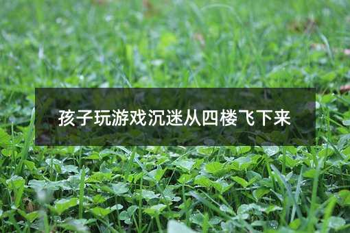 孩子玩游戲沉迷從四樓飛下來