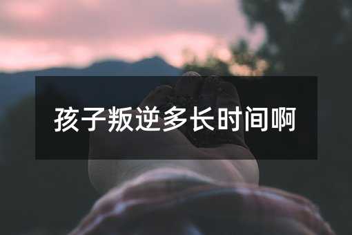 孩子叛逆多長時間啊