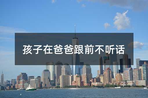 孩子在爸爸跟前不聽(tīng)話