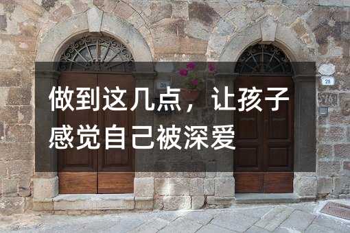 做到這幾點,讓孩子感覺自己被深愛