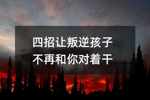 四招讓叛逆孩子不再和你對著干