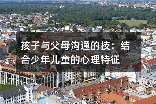 孩子與父母溝通的技:結合少年兒童的心理特征