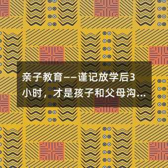 親子教育——謹(jǐn)記放學(xué)后3小時(shí),才是孩子和父母溝通的重要時(shí)間!