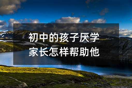 初中的孩子厭學家長怎樣幫助他