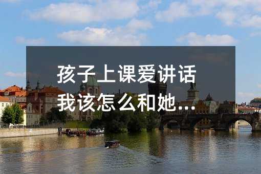 孩子上課愛講話我該怎么和她溝通
