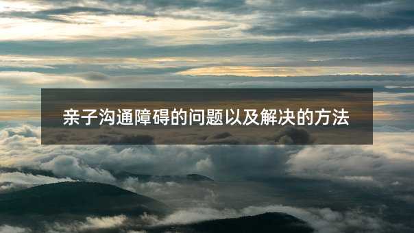 親子溝通障礙的問題以及解決的方法