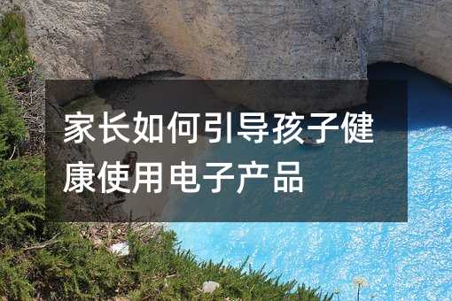 家長如何引導(dǎo)孩子健康使用電子產(chǎn)品