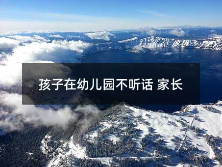 孩子在幼兒園不聽話 家長