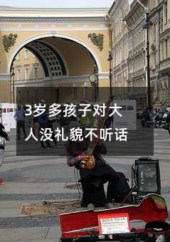 3歲多孩子對大人沒禮貌不聽話_