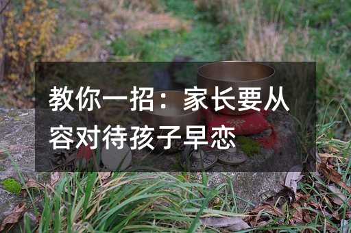 教你一招:家長要從容對待孩子早戀