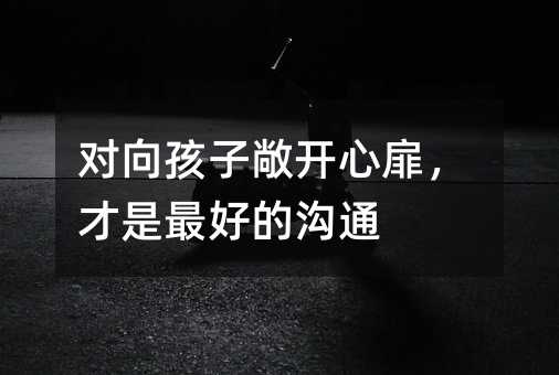 對向孩子敞開心扉,才是最好的溝通