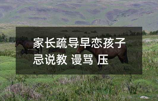 家長疏導早戀孩子忌說教 謾罵 壓制
