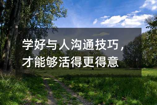 學好與人溝通技巧,才能夠活得更得意