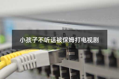 小孩子不聽話被保姆打電視劇