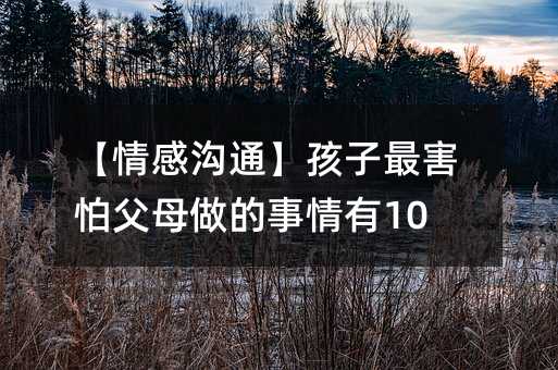 【情感溝通】孩子最害怕父母做的事情有10件