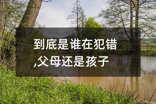 到底是誰在犯錯,父母還是孩子?