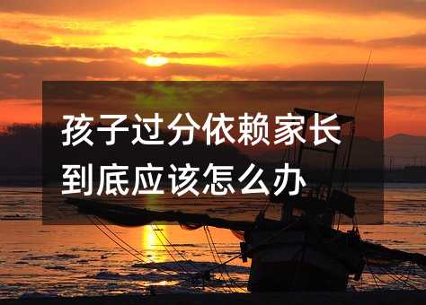 孩子過分依賴家長到底應該怎么辦