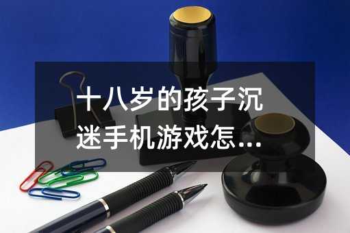 十八歲的孩子沉迷手機游戲怎么辦