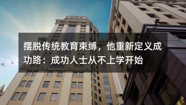 擺脫傳統教育束縛,他重新定義成功路:成功人士從不上學開始