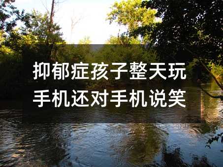 抑郁癥孩子整天玩手機還對手機說笑