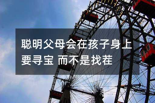 聰明父母會(huì)在孩子身上要尋寶 而不是找茬