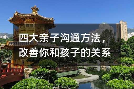 四大親子溝通方法,改善你和孩子的關(guān)系