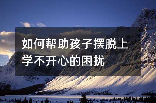 如何幫助孩子擺脫上學不開心的困擾