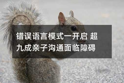 錯誤語言模式一開啟 超九成親子溝通面臨障礙