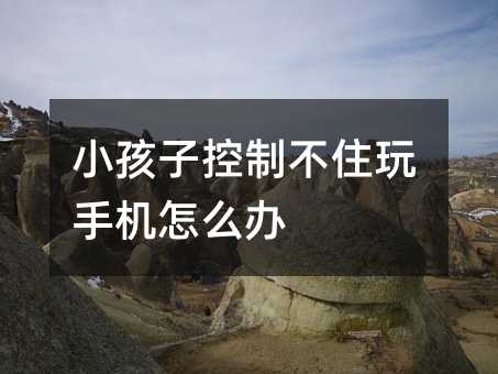 小孩子控制不住玩手機(jī)怎么辦