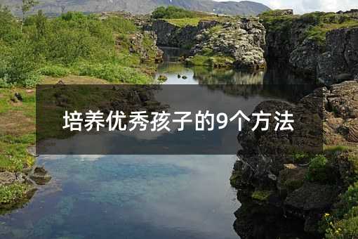 培養(yǎng)優(yōu)秀孩子的9個(gè)方法