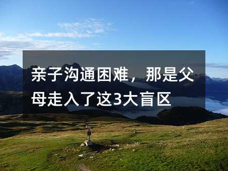 親子溝通困難,那是父母走入了這3大盲區