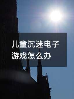 兒童沉迷電子游戲怎么辦