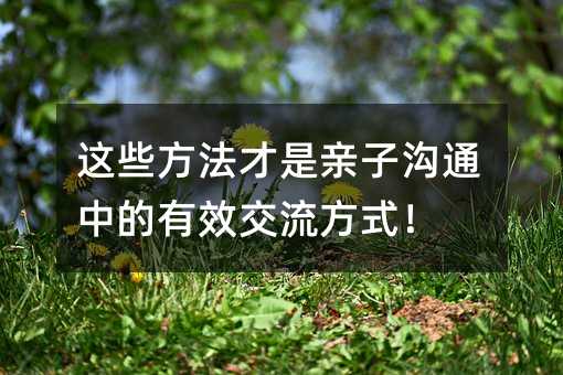 這些方法才是親子溝通中的有效交流方式!