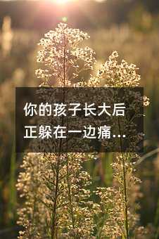你的孩子長大后正躲在一邊痛苦,他在抱怨小時候媽媽這樣對他。