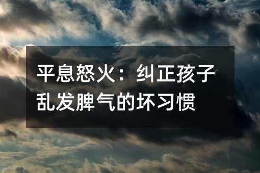 平息怒火:糾正孩子亂發脾氣的壞習慣